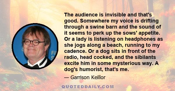 The audience is invisible and that's good. Somewhere my voice is drifting through a swine barn and the sound of it seems to perk up the sows' appetite. Or a lady is listening on headphones as she jogs along a beach,