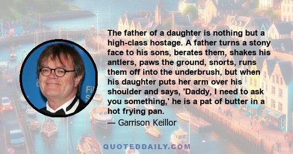 The father of a daughter is nothing but a high-class hostage. A father turns a stony face to his sons, berates them, shakes his antlers, paws the ground, snorts, runs them off into the underbrush, but when his daughter