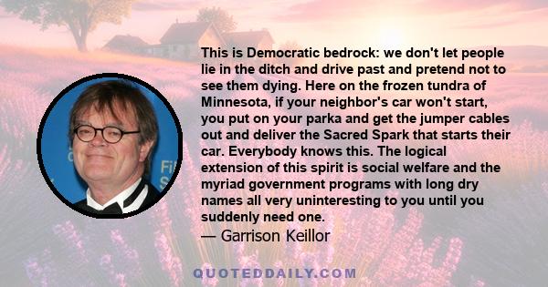 This is Democratic bedrock: we don't let people lie in the ditch and drive past and pretend not to see them dying. Here on the frozen tundra of Minnesota, if your neighbor's car won't start, you put on your parka and