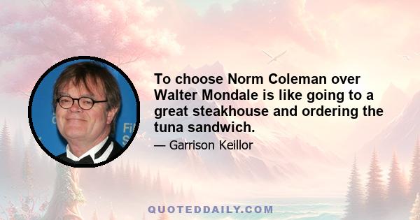 To choose Norm Coleman over Walter Mondale is like going to a great steakhouse and ordering the tuna sandwich.