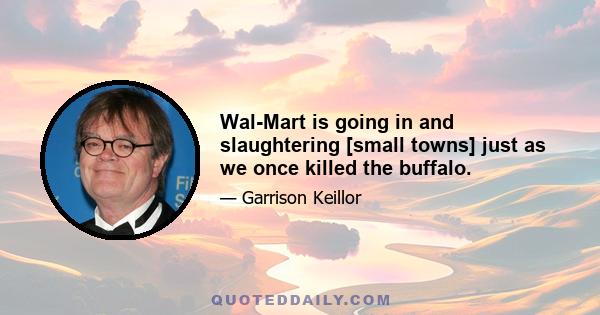 Wal-Mart is going in and slaughtering [small towns] just as we once killed the buffalo.