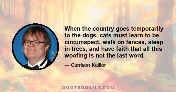 When the country goes temporarily to the dogs, cats must learn to be circumspect, walk on fences, sleep in trees, and have faith that all this woofing is not the last word.