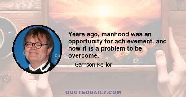 Years ago, manhood was an opportunity for achievement, and now it is a problem to be overcome.