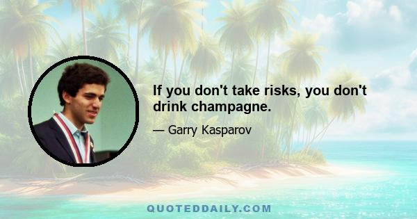 If you don't take risks, you don't drink champagne.