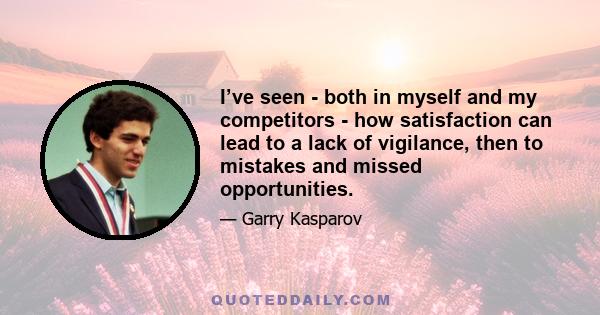 I’ve seen - both in myself and my competitors - how satisfaction can lead to a lack of vigilance, then to mistakes and missed opportunities.