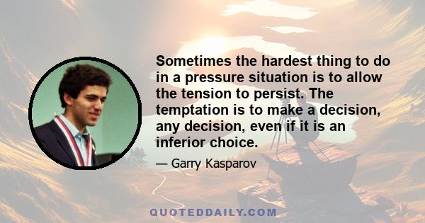 Sometimes the hardest thing to do in a pressure situation is to allow the tension to persist. The temptation is to make a decision, any decision, even if it is an inferior choice.