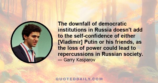 The downfall of democratic institutions in Russia doesn't add to the self-confidence of either [Vladimir] Putin or his friends, as the loss of power could lead to repercussions in Russian society.