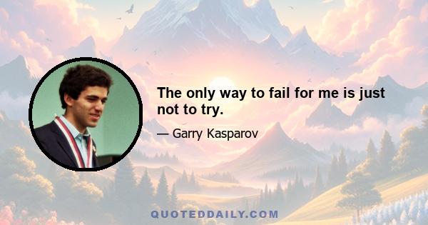 The only way to fail for me is just not to try.