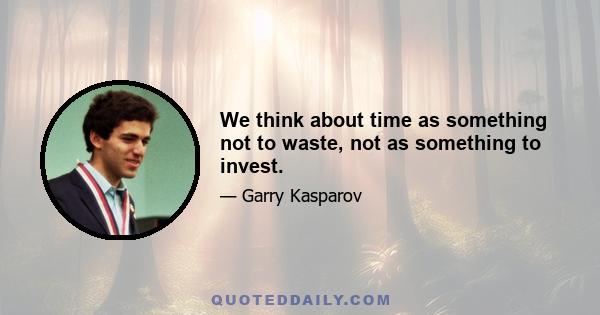 We think about time as something not to waste, not as something to invest.