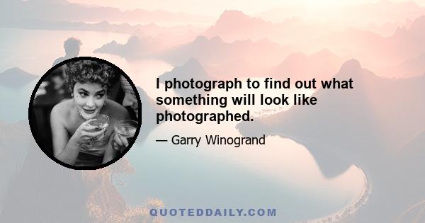 I photograph to find out what something will look like photographed.