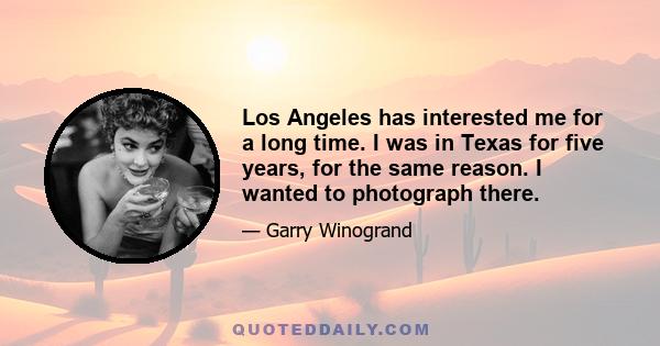 Los Angeles has interested me for a long time. I was in Texas for five years, for the same reason. I wanted to photograph there.