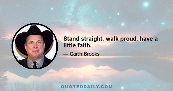 Stand straight, walk proud, have a little faith.