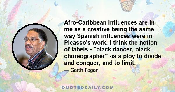Afro-Caribbean influences are in me as a creative being the same way Spanish influences were in Picasso's work. I think the notion of labels - black dancer, black choreographer -is a ploy to divide and conquer, and to