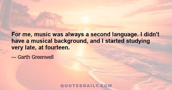 For me, music was always a second language. I didn't have a musical background, and I started studying very late, at fourteen.