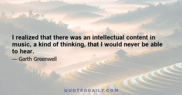 I realized that there was an intellectual content in music, a kind of thinking, that I would never be able to hear.