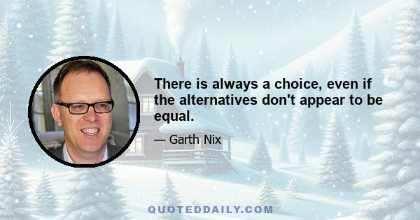 There is always a choice, even if the alternatives don't appear to be equal.