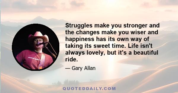 Struggles make you stronger and the changes make you wiser and happiness has its own way of taking its sweet time. Life isn't always lovely, but it's a beautiful ride.