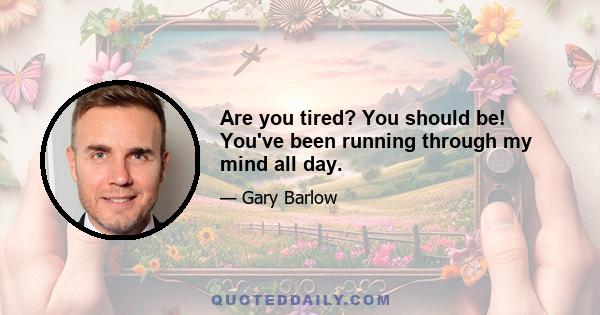 Are you tired? You should be! You've been running through my mind all day.