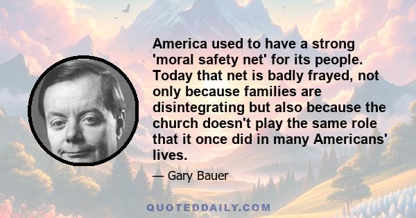 America used to have a strong 'moral safety net' for its people. Today that net is badly frayed, not only because families are disintegrating but also because the church doesn't play the same role that it once did in