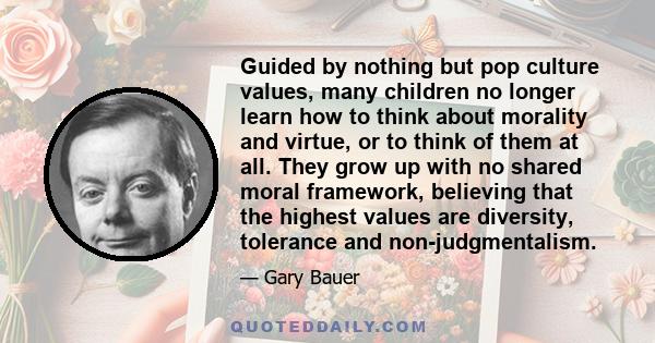 Guided by nothing but pop culture values, many children no longer learn how to think about morality and virtue, or to think of them at all. They grow up with no shared moral framework, believing that the highest values