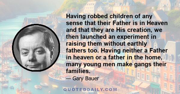 Having robbed children of any sense that their Father is in Heaven and that they are His creation, we then launched an experiment in raising them without earthly fathers too. Having neither a Father in heaven or a