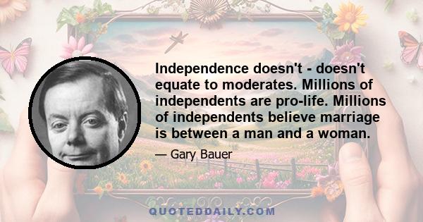 Independence doesn't - doesn't equate to moderates. Millions of independents are pro-life. Millions of independents believe marriage is between a man and a woman.