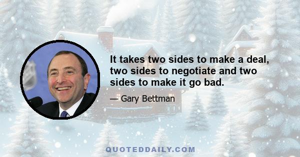 It takes two sides to make a deal, two sides to negotiate and two sides to make it go bad.