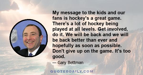 My message to the kids and our fans is hockey's a great game. There's a lot of hockey being played at all levels. Get involved, do it. We will be back and we will be back better than ever and hopefully as soon as