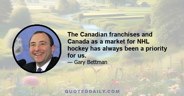 The Canadian franchises and Canada as a market for NHL hockey has always been a priority for us.