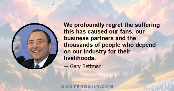 We profoundly regret the suffering this has caused our fans, our business partners and the thousands of people who depend on our industry for their livelihoods.