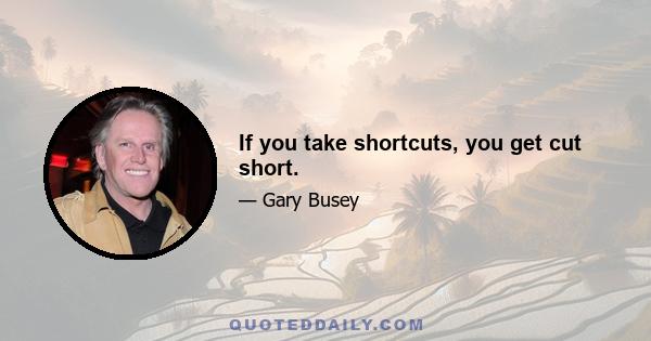 If you take shortcuts, you get cut short.