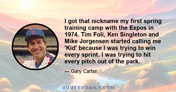 I got that nickname my first spring training camp with the Expos in 1974. Tim Foli, Ken Singleton and Mike Jorgensen started calling me 'Kid' because I was trying to win every sprint. I was trying to hit every pitch out 