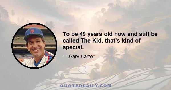 To be 49 years old now and still be called The Kid, that's kind of special.