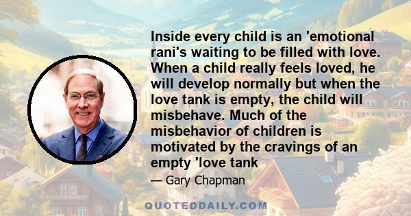 Inside every child is an 'emotional rani's waiting to be filled with love. When a child really feels loved, he will develop normally but when the love tank is empty, the child will misbehave. Much of the misbehavior of