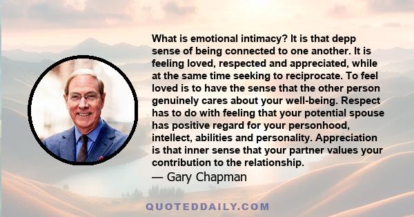 What is emotional intimacy? It is that depp sense of being connected to one another. It is feeling loved, respected and appreciated, while at the same time seeking to reciprocate. To feel loved is to have the sense that 