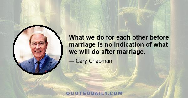 What we do for each other before marriage is no indication of what we will do after marriage.