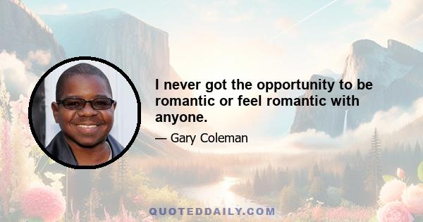 I never got the opportunity to be romantic or feel romantic with anyone.