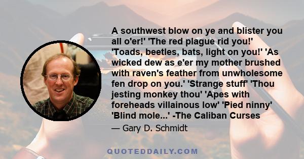 A southwest blow on ye and blister you all o'er!' 'The red plague rid you!' 'Toads, beetles, bats, light on you!' 'As wicked dew as e'er my mother brushed with raven's feather from unwholesome fen drop on you.' 'Strange 