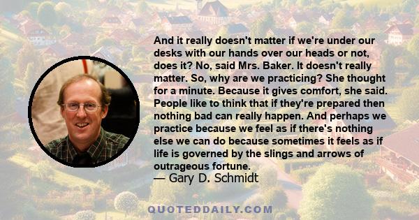 And it really doesn't matter if we're under our desks with our hands over our heads or not, does it? No, said Mrs. Baker. It doesn't really matter. So, why are we practicing? She thought for a minute. Because it gives