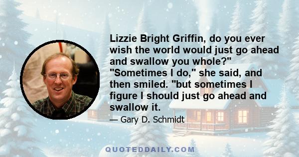 Lizzie Bright Griffin, do you ever wish the world would just go ahead and swallow you whole? Sometimes I do, she said, and then smiled. but sometimes I figure I should just go ahead and swallow it.