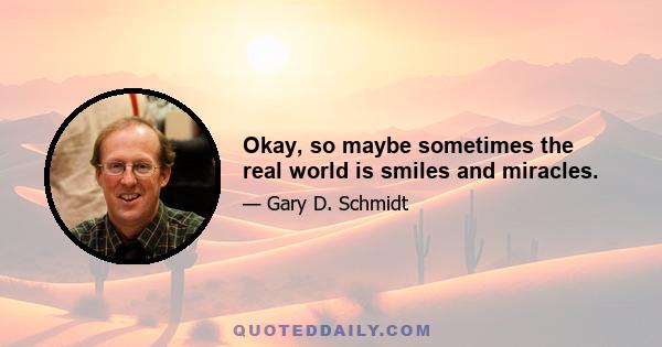 Okay, so maybe sometimes the real world is smiles and miracles.