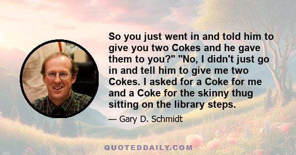 So you just went in and told him to give you two Cokes and he gave them to you? No, I didn't just go in and tell him to give me two Cokes. I asked for a Coke for me and a Coke for the skinny thug sitting on the library