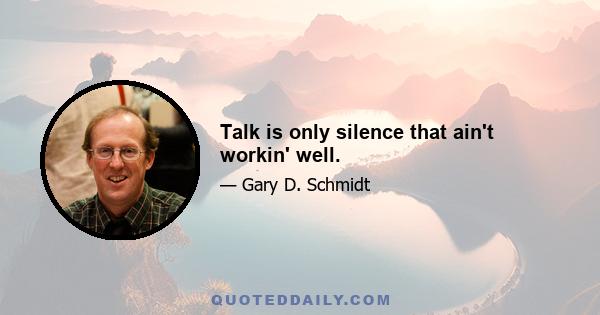 Talk is only silence that ain't workin' well.