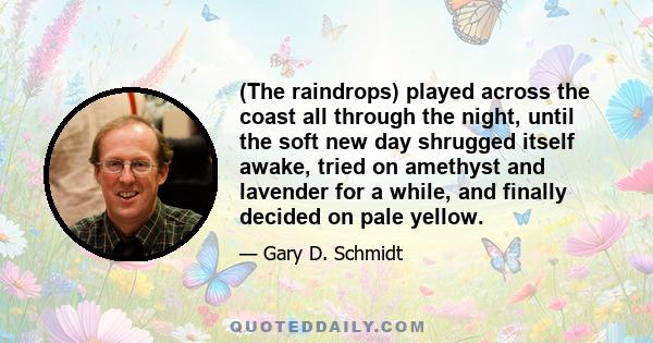 (The raindrops) played across the coast all through the night, until the soft new day shrugged itself awake, tried on amethyst and lavender for a while, and finally decided on pale yellow.