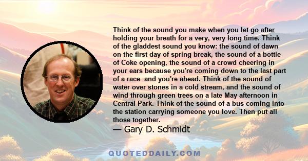 Think of the sound you make when you let go after holding your breath for a very, very long time. Think of the gladdest sound you know: the sound of dawn on the first day of spring break, the sound of a bottle of Coke