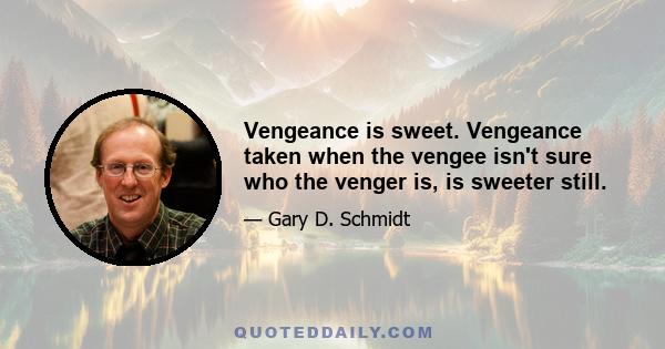 Vengeance is sweet. Vengeance taken when the vengee isn't sure who the venger is, is sweeter still.