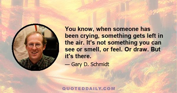 You know, when someone has been crying, something gets left in the air. It's not something you can see or smell, or feel. Or draw. But it's there.