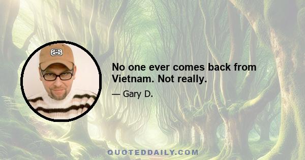 No one ever comes back from Vietnam. Not really.