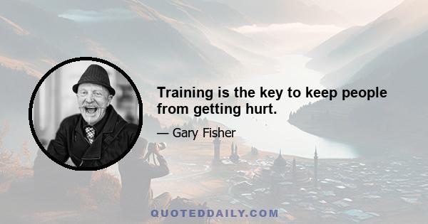 Training is the key to keep people from getting hurt.