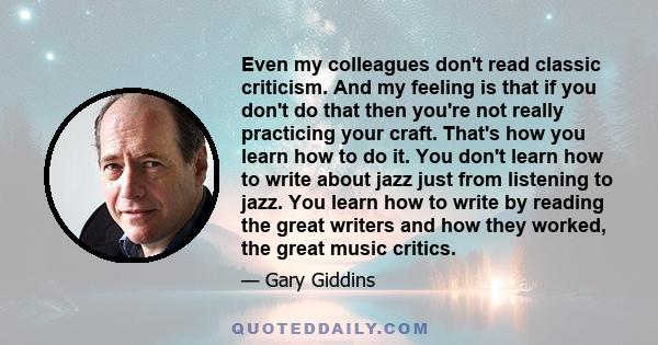 Even my colleagues don't read classic criticism. And my feeling is that if you don't do that then you're not really practicing your craft. That's how you learn how to do it. You don't learn how to write about jazz just